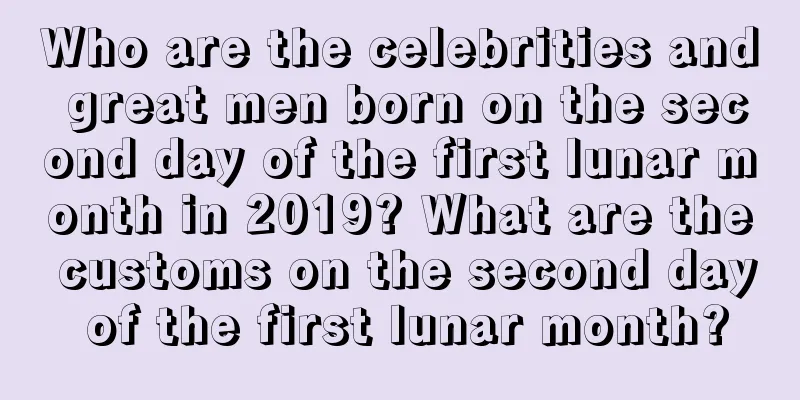 Who are the celebrities and great men born on the second day of the first lunar month in 2019? What are the customs on the second day of the first lunar month?