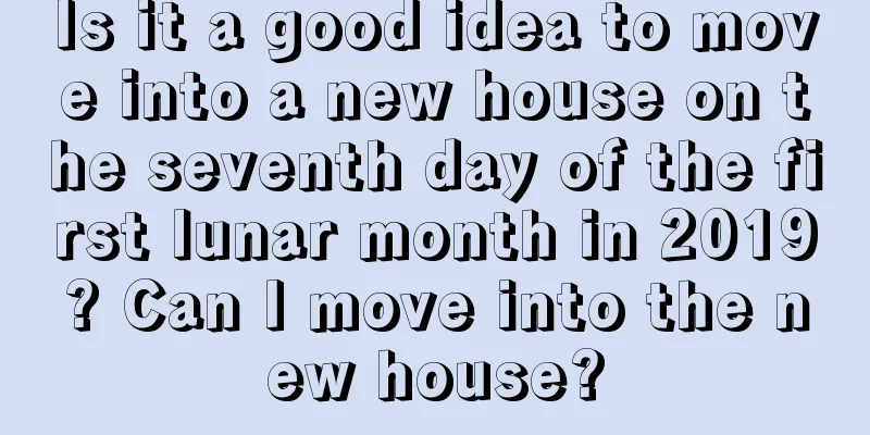 Is it a good idea to move into a new house on the seventh day of the first lunar month in 2019? Can I move into the new house?