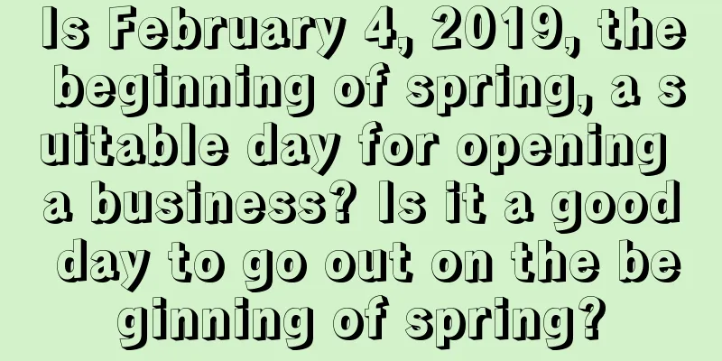 Is February 4, 2019, the beginning of spring, a suitable day for opening a business? Is it a good day to go out on the beginning of spring?