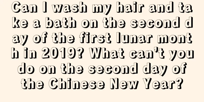 Can I wash my hair and take a bath on the second day of the first lunar month in 2019? What can’t you do on the second day of the Chinese New Year?