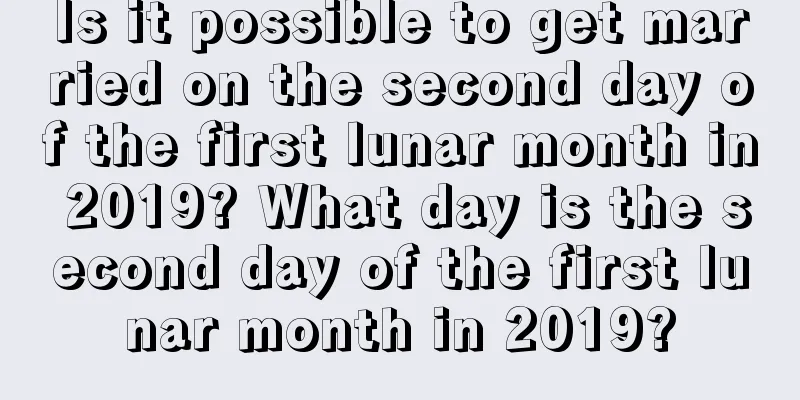 Is it possible to get married on the second day of the first lunar month in 2019? What day is the second day of the first lunar month in 2019?