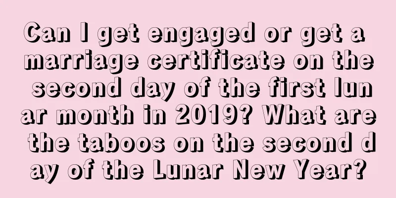 Can I get engaged or get a marriage certificate on the second day of the first lunar month in 2019? What are the taboos on the second day of the Lunar New Year?