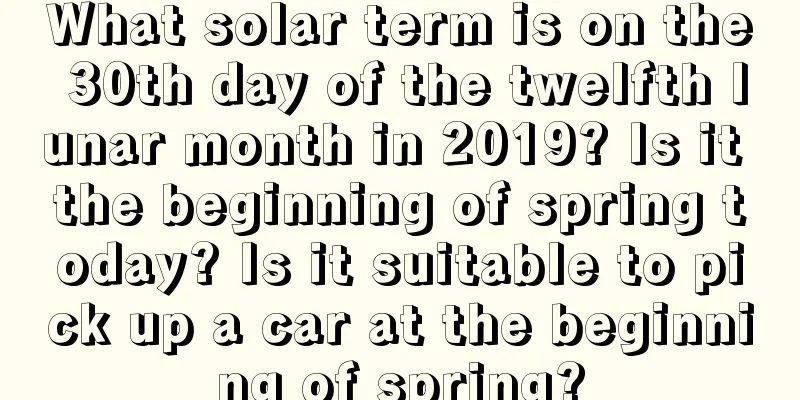 What solar term is on the 30th day of the twelfth lunar month in 2019? Is it the beginning of spring today? Is it suitable to pick up a car at the beginning of spring?
