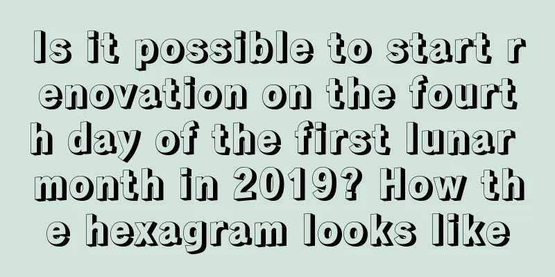 Is it possible to start renovation on the fourth day of the first lunar month in 2019? How the hexagram looks like
