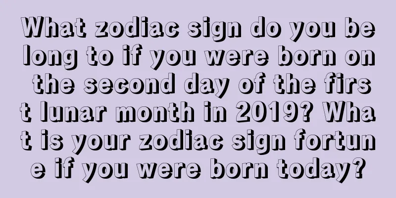 What zodiac sign do you belong to if you were born on the second day of the first lunar month in 2019? What is your zodiac sign fortune if you were born today?
