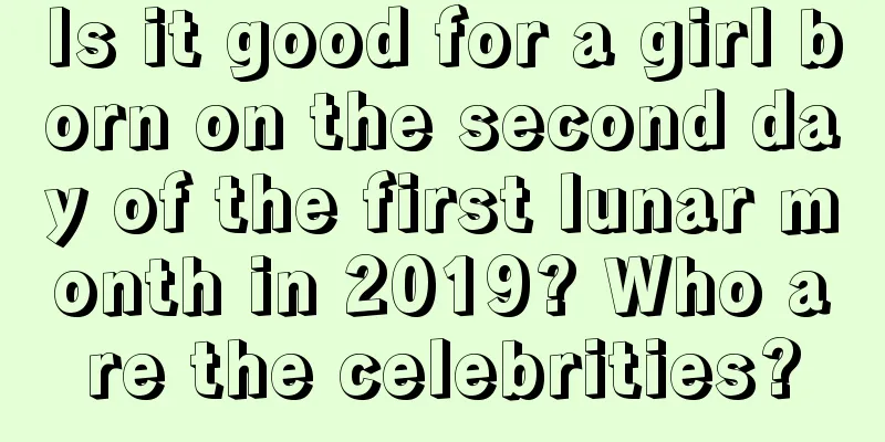 Is it good for a girl born on the second day of the first lunar month in 2019? Who are the celebrities?