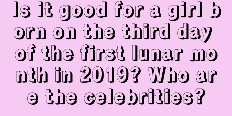 Is it good for a girl born on the third day of the first lunar month in 2019? Who are the celebrities?