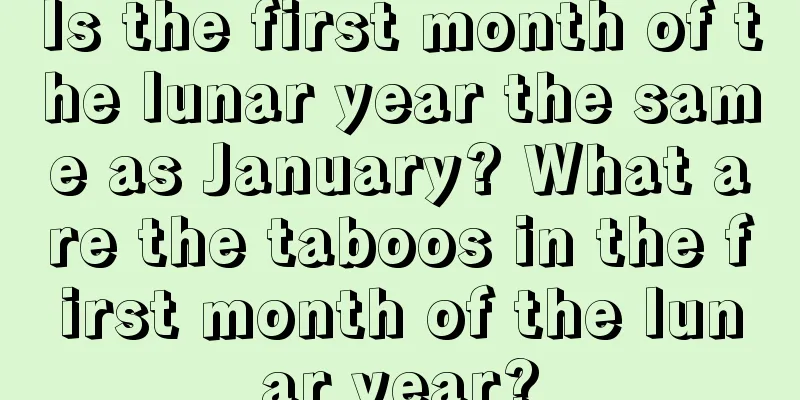 Is the first month of the lunar year the same as January? What are the taboos in the first month of the lunar year?