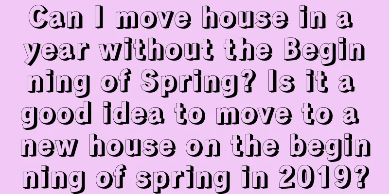 Can I move house in a year without the Beginning of Spring? Is it a good idea to move to a new house on the beginning of spring in 2019?