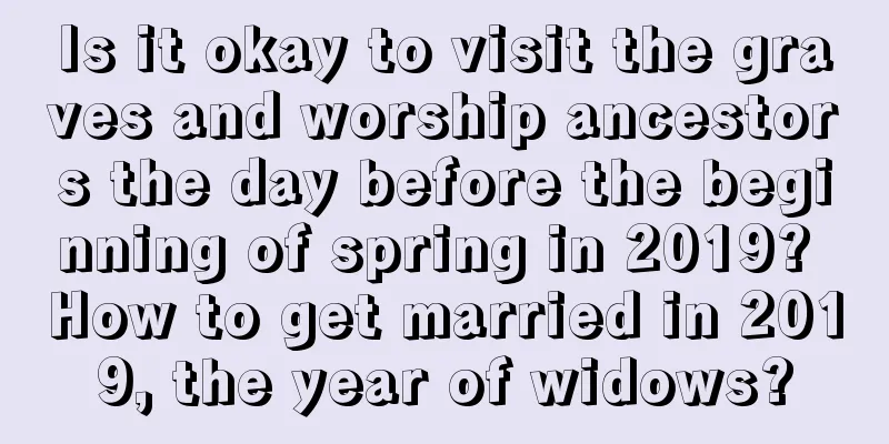 Is it okay to visit the graves and worship ancestors the day before the beginning of spring in 2019? How to get married in 2019, the year of widows?