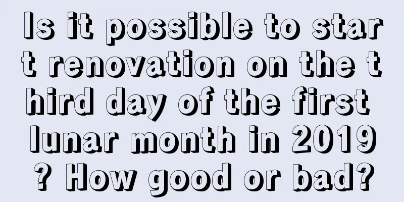 Is it possible to start renovation on the third day of the first lunar month in 2019? How good or bad?