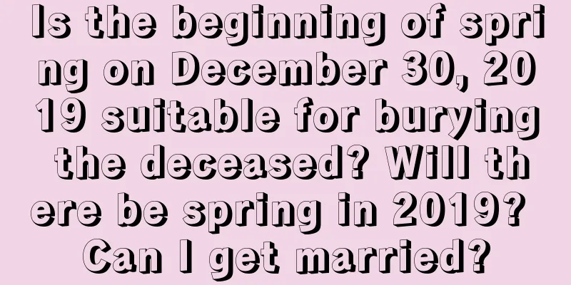 Is the beginning of spring on December 30, 2019 suitable for burying the deceased? Will there be spring in 2019? Can I get married?