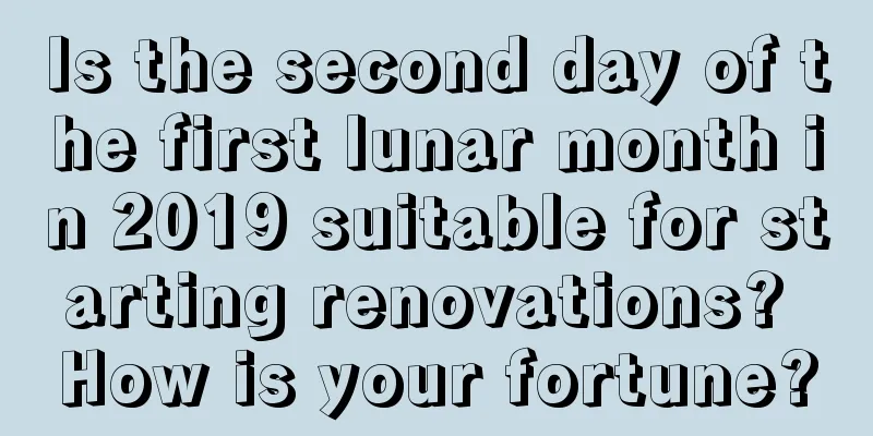 Is the second day of the first lunar month in 2019 suitable for starting renovations? How is your fortune?