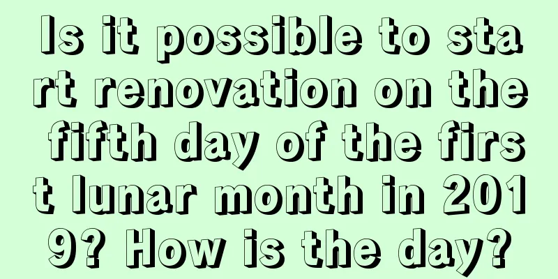 Is it possible to start renovation on the fifth day of the first lunar month in 2019? How is the day?