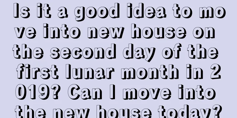 Is it a good idea to move into new house on the second day of the first lunar month in 2019? Can I move into the new house today?