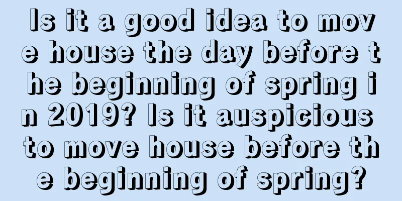 Is it a good idea to move house the day before the beginning of spring in 2019? Is it auspicious to move house before the beginning of spring?