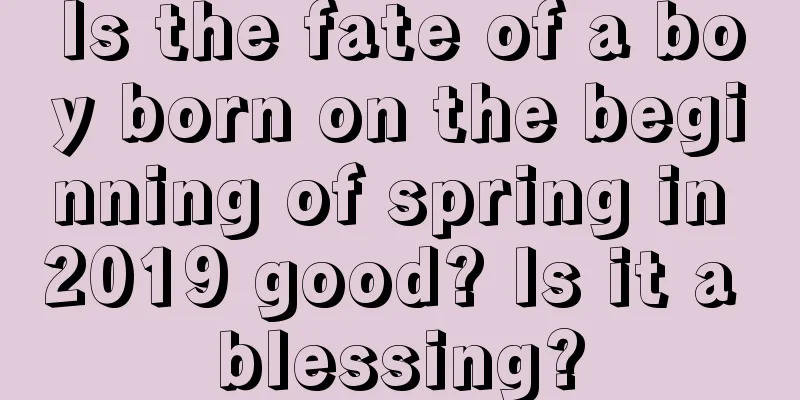 Is the fate of a boy born on the beginning of spring in 2019 good? Is it a blessing?