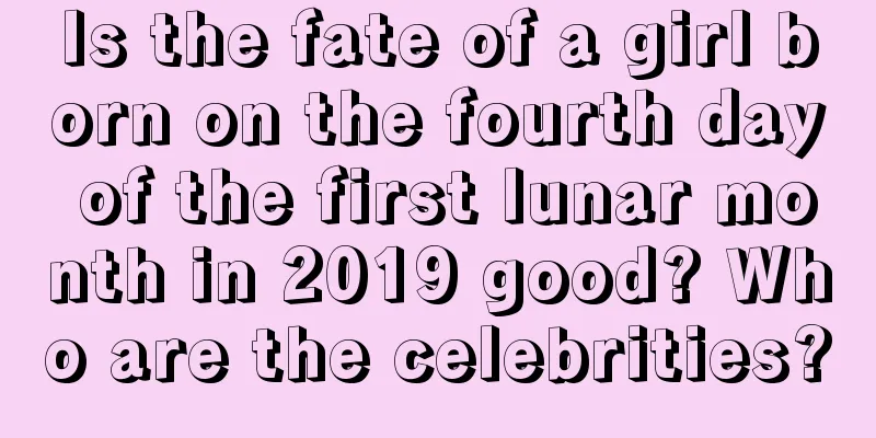 Is the fate of a girl born on the fourth day of the first lunar month in 2019 good? Who are the celebrities?