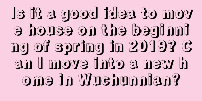 Is it a good idea to move house on the beginning of spring in 2019? Can I move into a new home in Wuchunnian?