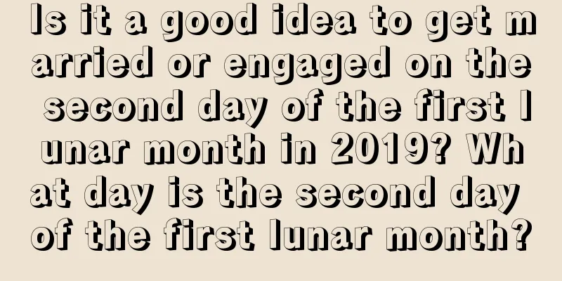 Is it a good idea to get married or engaged on the second day of the first lunar month in 2019? What day is the second day of the first lunar month?