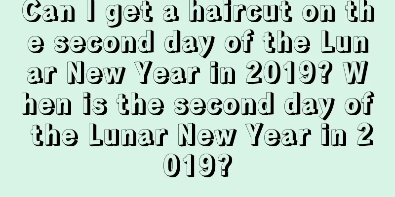 Can I get a haircut on the second day of the Lunar New Year in 2019? When is the second day of the Lunar New Year in 2019?