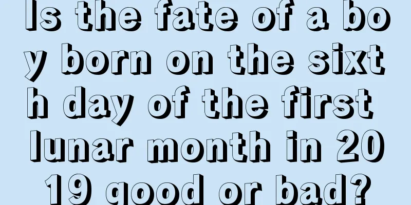 Is the fate of a boy born on the sixth day of the first lunar month in 2019 good or bad?