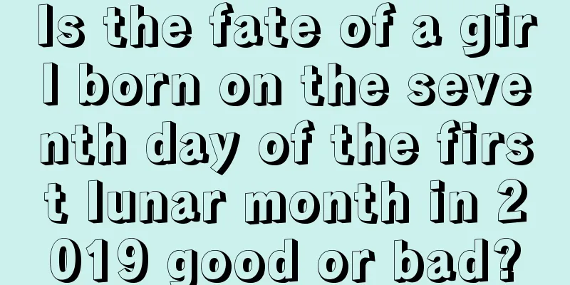 Is the fate of a girl born on the seventh day of the first lunar month in 2019 good or bad?