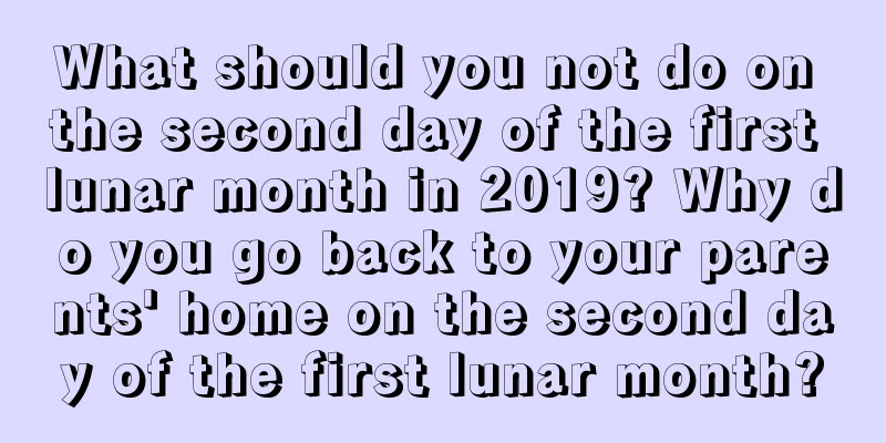 What should you not do on the second day of the first lunar month in 2019? Why do you go back to your parents' home on the second day of the first lunar month?