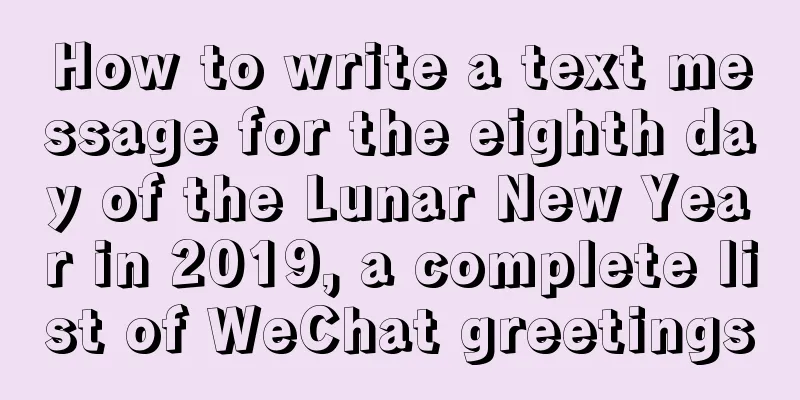 How to write a text message for the eighth day of the Lunar New Year in 2019, a complete list of WeChat greetings