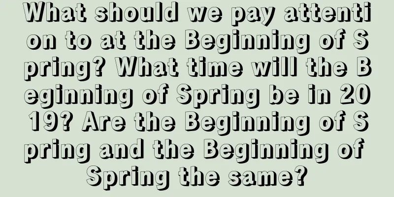 What should we pay attention to at the Beginning of Spring? What time will the Beginning of Spring be in 2019? Are the Beginning of Spring and the Beginning of Spring the same?