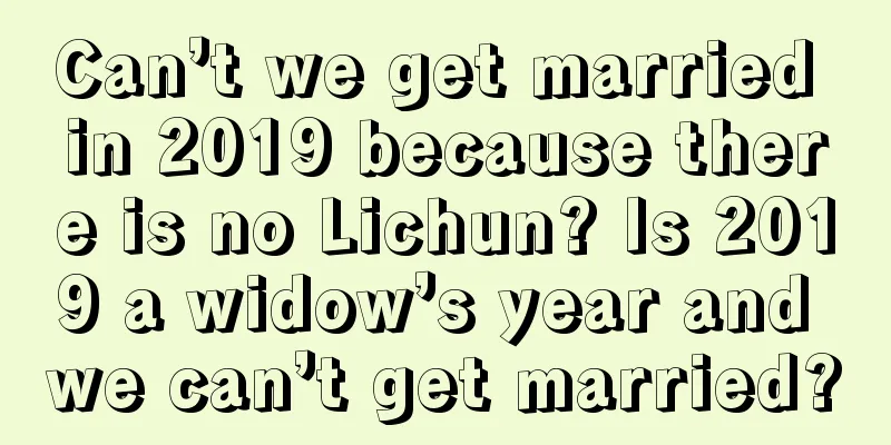 Can’t we get married in 2019 because there is no Lichun? Is 2019 a widow’s year and we can’t get married?