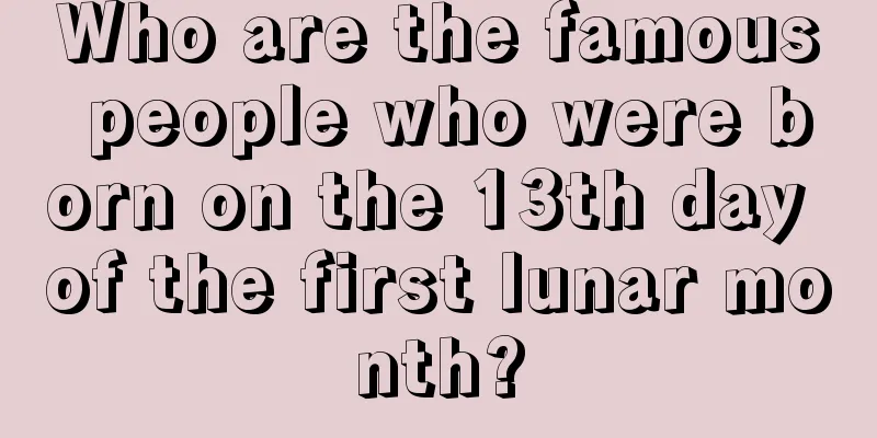 Who are the famous people who were born on the 13th day of the first lunar month?