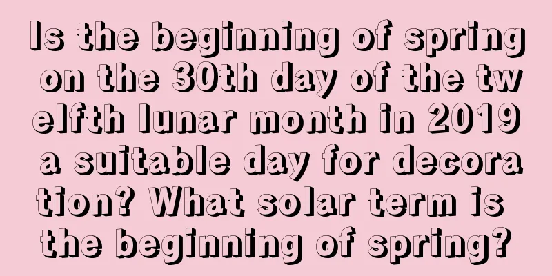 Is the beginning of spring on the 30th day of the twelfth lunar month in 2019 a suitable day for decoration? What solar term is the beginning of spring?