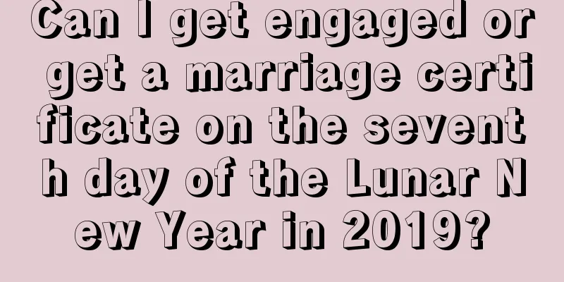 Can I get engaged or get a marriage certificate on the seventh day of the Lunar New Year in 2019?