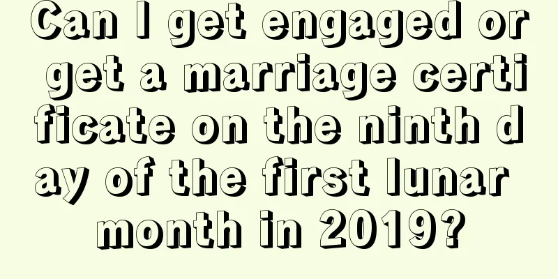 Can I get engaged or get a marriage certificate on the ninth day of the first lunar month in 2019?
