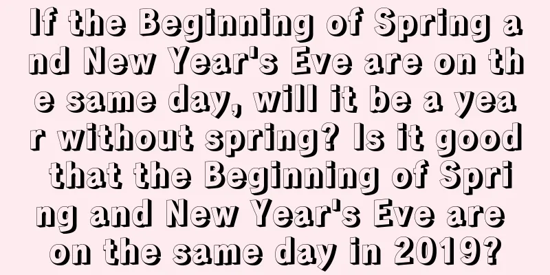 If the Beginning of Spring and New Year's Eve are on the same day, will it be a year without spring? Is it good that the Beginning of Spring and New Year's Eve are on the same day in 2019?