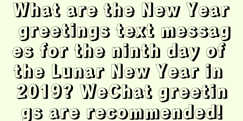 What are the New Year greetings text messages for the ninth day of the Lunar New Year in 2019? WeChat greetings are recommended!