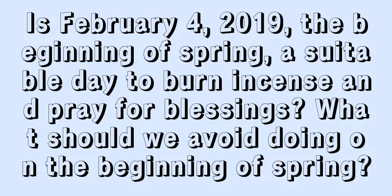 Is February 4, 2019, the beginning of spring, a suitable day to burn incense and pray for blessings? What should we avoid doing on the beginning of spring?