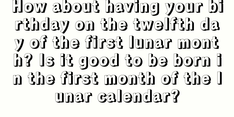 How about having your birthday on the twelfth day of the first lunar month? Is it good to be born in the first month of the lunar calendar?