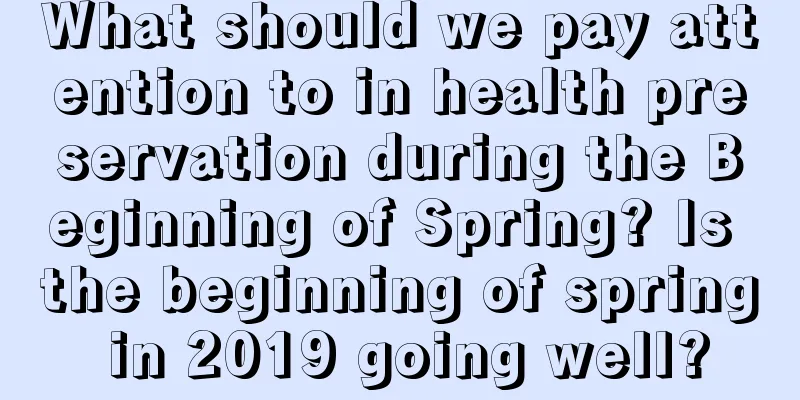 What should we pay attention to in health preservation during the Beginning of Spring? Is the beginning of spring in 2019 going well?