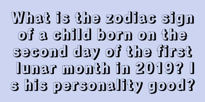 What is the zodiac sign of a child born on the second day of the first lunar month in 2019? Is his personality good?