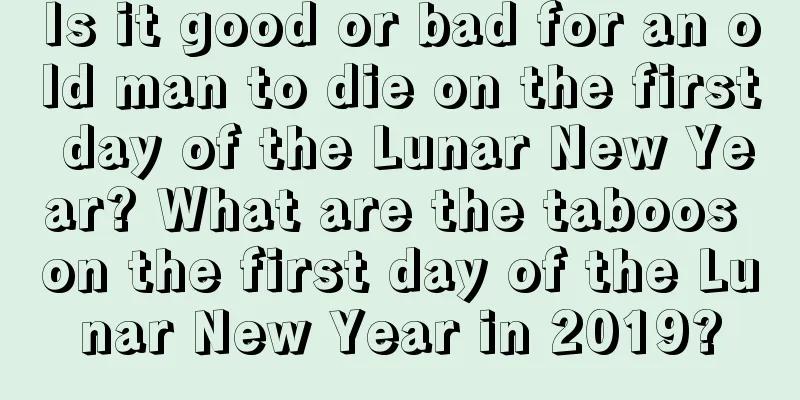 Is it good or bad for an old man to die on the first day of the Lunar New Year? What are the taboos on the first day of the Lunar New Year in 2019?
