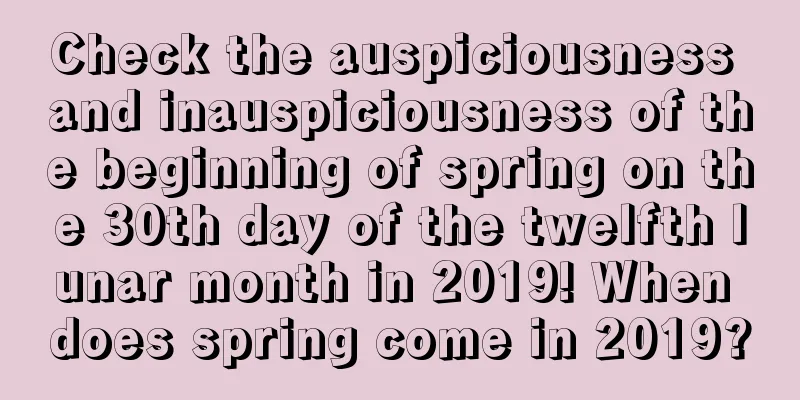 Check the auspiciousness and inauspiciousness of the beginning of spring on the 30th day of the twelfth lunar month in 2019! When does spring come in 2019?