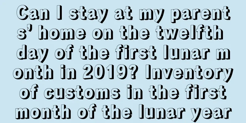 Can I stay at my parents’ home on the twelfth day of the first lunar month in 2019? Inventory of customs in the first month of the lunar year