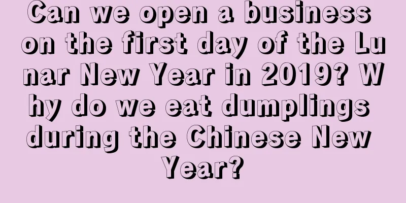 Can we open a business on the first day of the Lunar New Year in 2019? Why do we eat dumplings during the Chinese New Year?