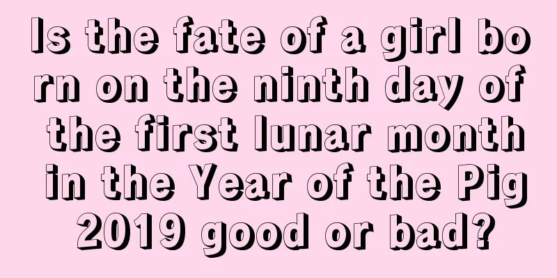 Is the fate of a girl born on the ninth day of the first lunar month in the Year of the Pig 2019 good or bad?