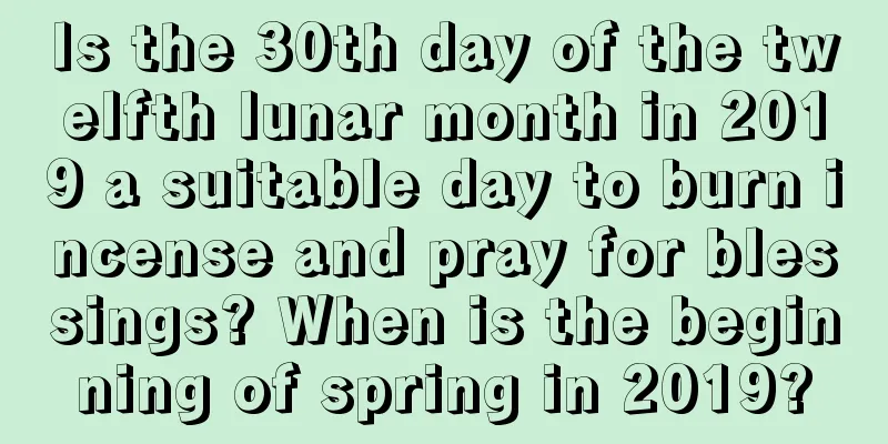 Is the 30th day of the twelfth lunar month in 2019 a suitable day to burn incense and pray for blessings? When is the beginning of spring in 2019?