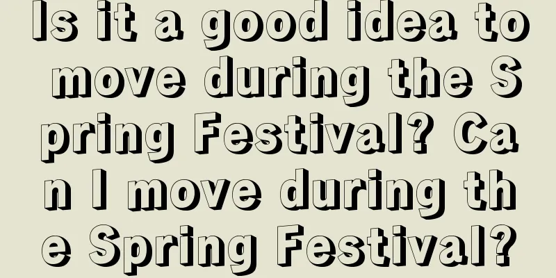 Is it a good idea to move during the Spring Festival? Can I move during the Spring Festival?