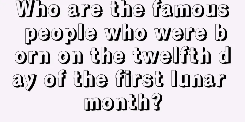 Who are the famous people who were born on the twelfth day of the first lunar month?