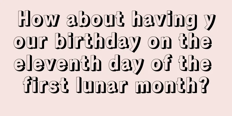 How about having your birthday on the eleventh day of the first lunar month?